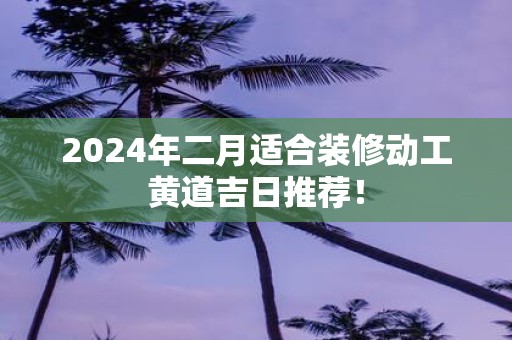 2025年二月适合装修动工黄道吉日推荐！