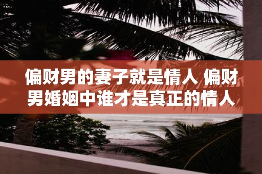 偏财男的妻子就是情人 偏财男婚姻中谁才是真正的情人