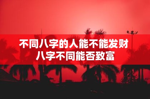 不同八字的人能不能发财 八字不同能否致富
