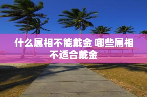 什么属相不能戴金 哪些属相不适合戴金