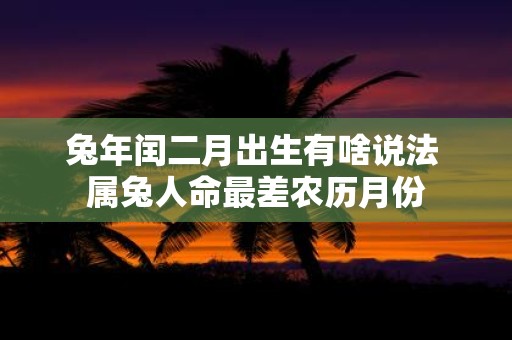 蛇年闰二月出生有啥说法 属兔人命最差农历月份