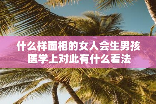 什么样面相的女人会生男孩 医学上对此有什么看法