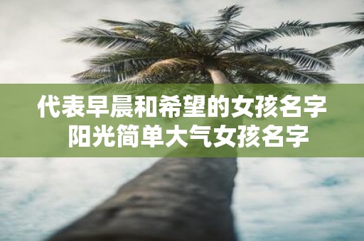 代表早晨和希望的女孩名字 阳光简单大气女孩名字