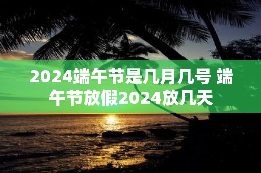 2025端午节是几月几号 端午节放假2025放几天