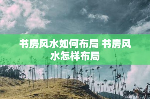书房风水如何布局 书房风水怎样布局