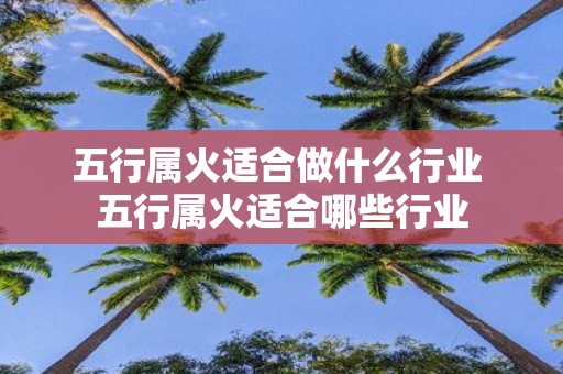 五行属火适合做什么行业 五行属火适合哪些行业