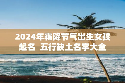 2025年霜降节气出生女孩起名 五行缺土名字大全