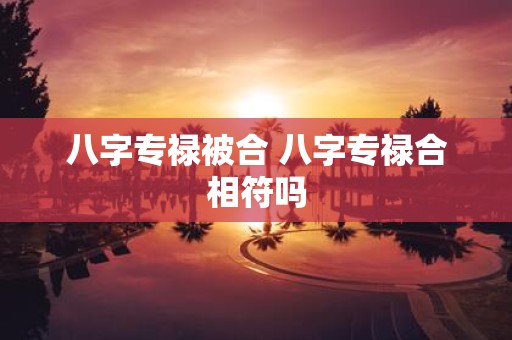 八字专禄被合 八字专禄合相符吗