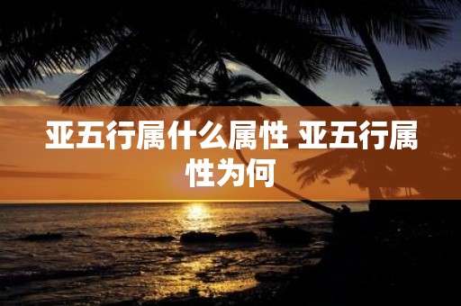亚五行属什么属性 亚五行属性为何