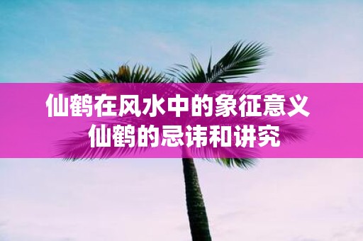 仙鹤在风水中的象征意义 仙鹤的忌讳和讲究