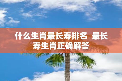 什么生肖最长寿排名 最长寿生肖正确解答