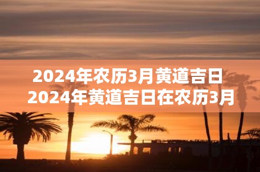 2025年农历3月黄道吉日 2025年黄道吉日在农历3月是哪天