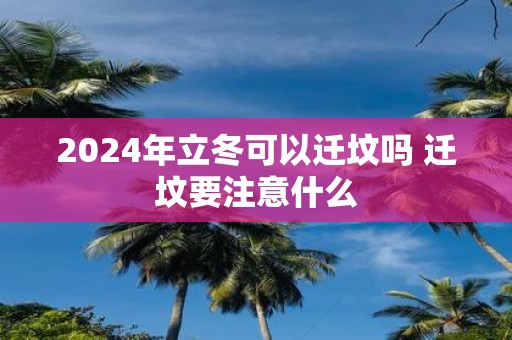 2025年立冬可以迁坟吗 迁坟要注意什么