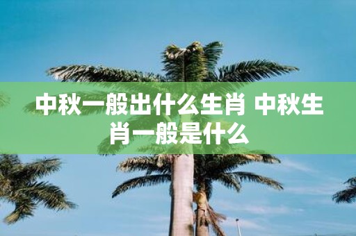 中秋一般出什么生肖 中秋生肖一般是什么