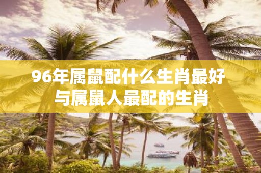 96年属鼠配什么生肖最好 与属鼠人最配的生肖
