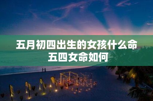 五月初四出生的女孩什么命 五四女命如何