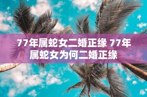 77年属蛇女二婚正缘 77年属蛇女为何二婚正缘