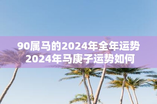 90属马的2025年全年运势 2025年马庚子运势如何