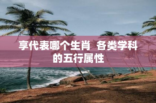 享代表哪个生肖 各类学科的五行属性