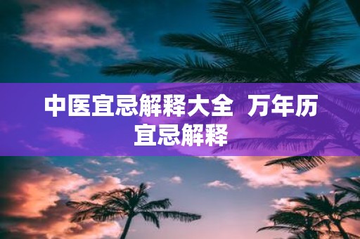 中医宜忌解释大全 万年历宜忌解释