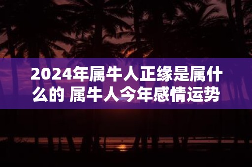 2025年属牛人正缘是属什么的 属牛人今年感情运势如何