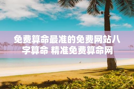 免费算命最准的免费网站八字算命 精准免费算命网