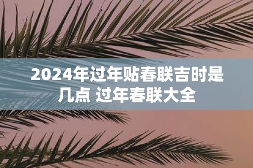 2025年过年贴春联吉时是几点 过年春联大全