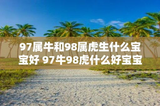 97属牛和98属虎生什么宝宝好 97牛98虎什么好宝宝