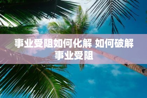 事业受阻如何化解 如何破解事业受阻