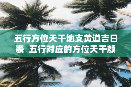 五行方位天干地支黄道吉日表 五行对应的方位天干颜色