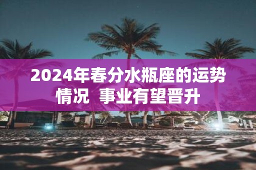2025年春分水瓶座的运势情况 事业有望晋升