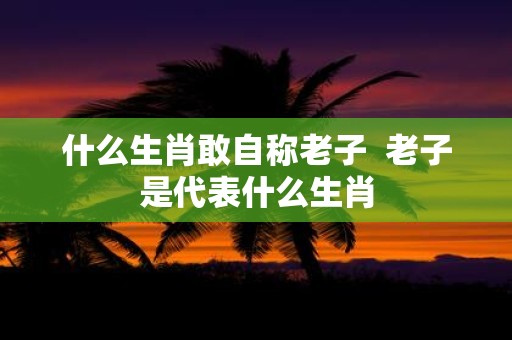 什么生肖敢自称老子 老子是代表什么生肖