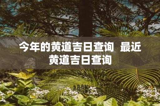 今年的黄道吉日查询 最近黄道吉日查询