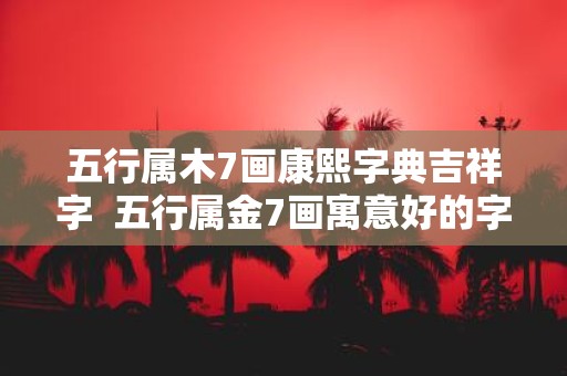 五行属木7画康熙字典吉祥字 五行属金7画寓意好的字