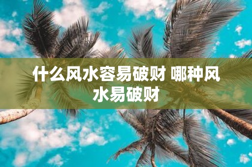 什么风水容易破财 哪种风水易破财