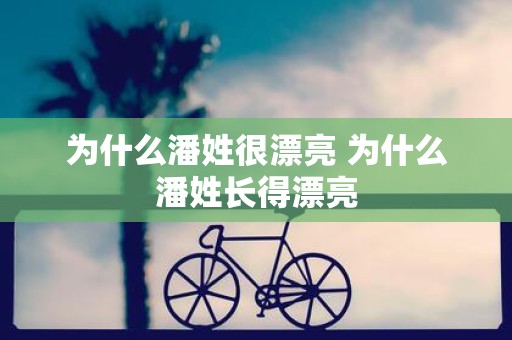 为什么潘姓很漂亮 为什么潘姓长得漂亮