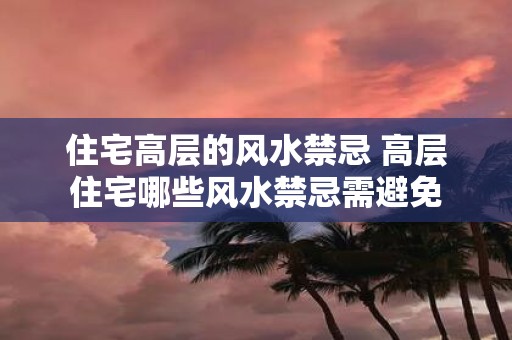 住宅高层的风水禁忌 高层住宅哪些风水禁忌需避免