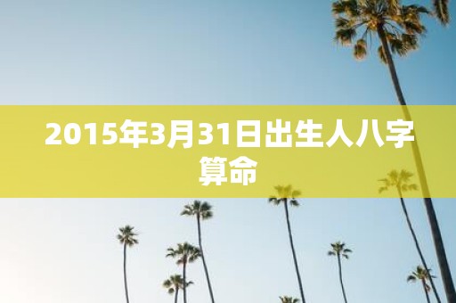 2015年3月31日出生人八字算命