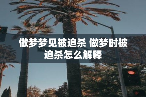 做梦梦见被追杀 做梦时被追杀怎么解释