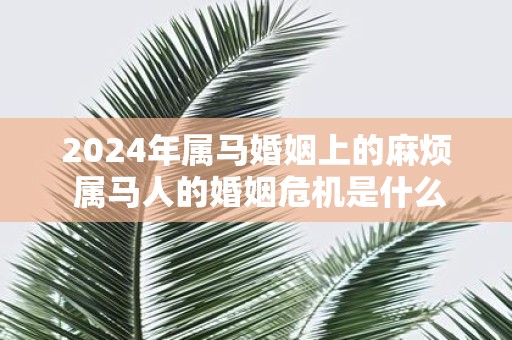 2025年属马婚姻上的麻烦 属马人的婚姻危机是什么