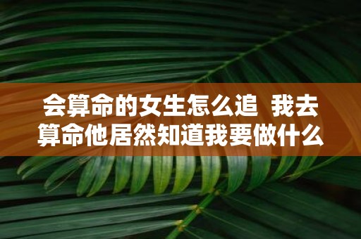 会算命的女生怎么追 我去算命他居然知道我要做什么