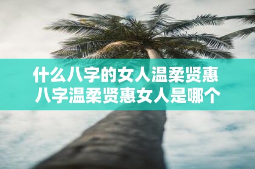 什么八字的女人温柔贤惠 八字温柔贤惠女人是哪个