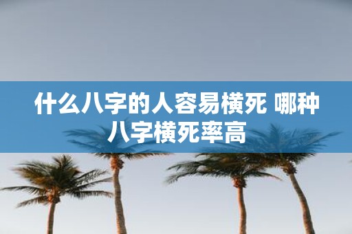 什么八字的人容易横死 哪种八字横死率高