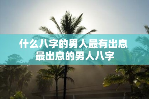什么八字的男人最有出息 最出息的男人八字