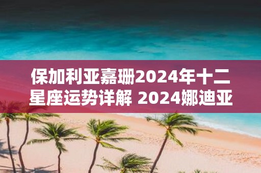 保加利亚嘉珊2025年十二星座运势详解 2025娜迪亚年运完整版最新解析