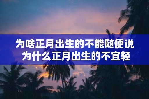 为啥正月出生的不能随便说 为什么正月出生的不宜轻易提及