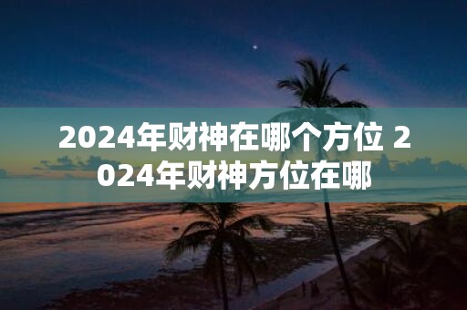 2025年财神在哪个方位 2025年财神方位在哪