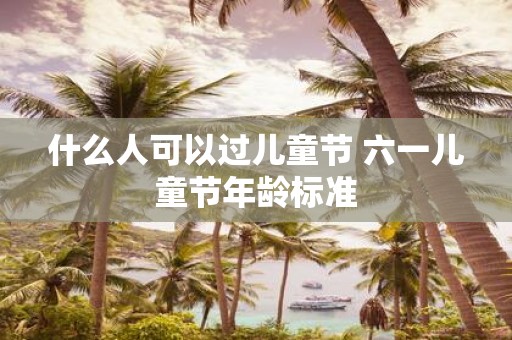 什么人可以过儿童节 六一儿童节年龄标准