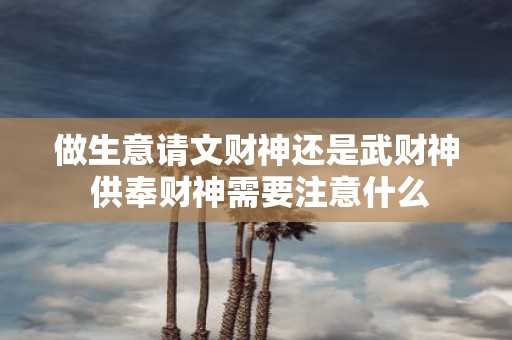 做生意请文财神还是武财神 供奉财神需要注意什么