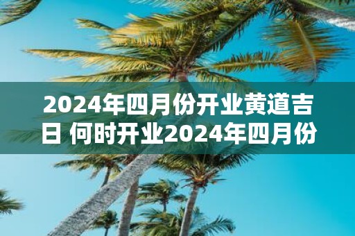 2025年四月份开业黄道吉日 何时开业2025年四月份
